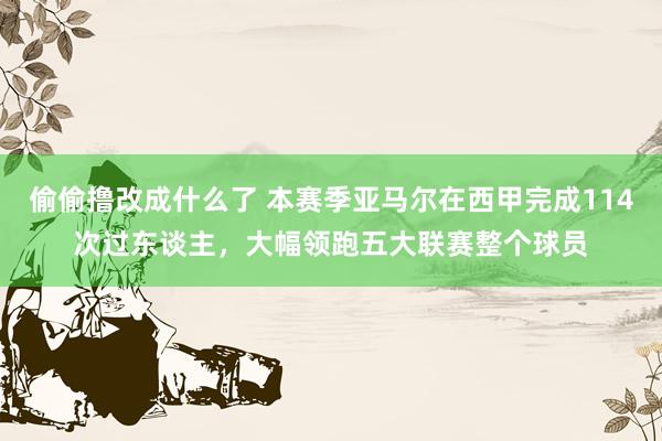 偷偷撸改成什么了 本赛季亚马尔在西甲完成114次过东谈主，大幅领跑五大联赛整个球员