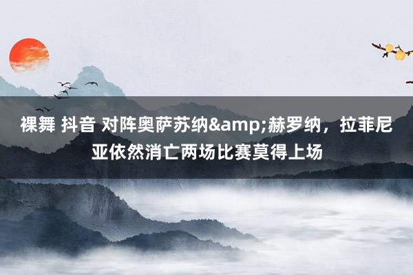 裸舞 抖音 对阵奥萨苏纳&赫罗纳，拉菲尼亚依然消亡两场比赛莫得上场