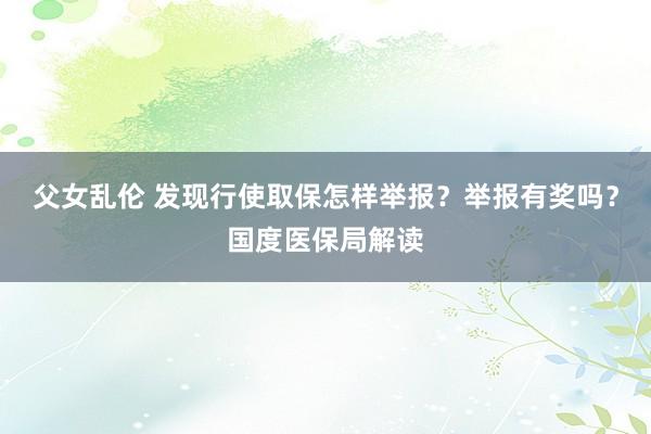 父女乱伦 发现行使取保怎样举报？举报有奖吗？国度医保局解读