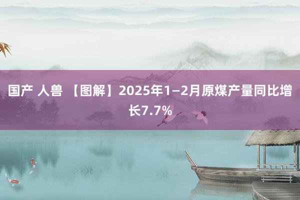 国产 人兽 【图解】2025年1—2月原煤产量同比增长7.7%