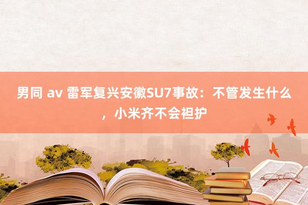 男同 av 雷军复兴安徽SU7事故：不管发生什么，小米齐不会袒护