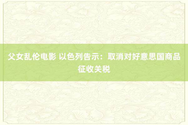父女乱伦电影 以色列告示：取消对好意思国商品征收关税
