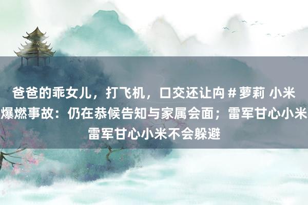 爸爸的乖女儿，打飞机，口交还让禸＃萝莉 小米回复SU7爆燃事故：仍在恭候告知与家属会面；雷军甘心小米不会躲避