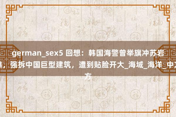 german_sex5 回想：韩国海警曾举旗冲苏岩礁，强拆中国巨型建筑，遭到贴脸开大_海域_海洋_中方