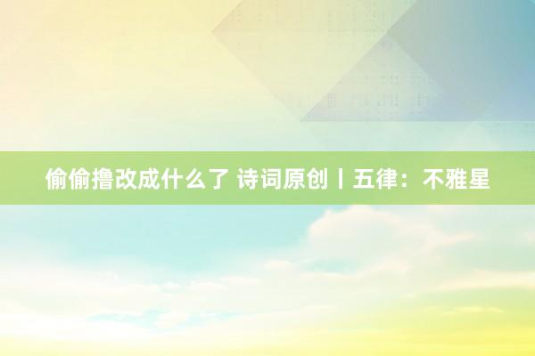 偷偷撸改成什么了 诗词原创丨五律：不雅星
