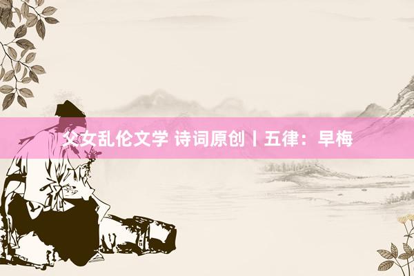 父女乱伦文学 诗词原创丨五律：早梅