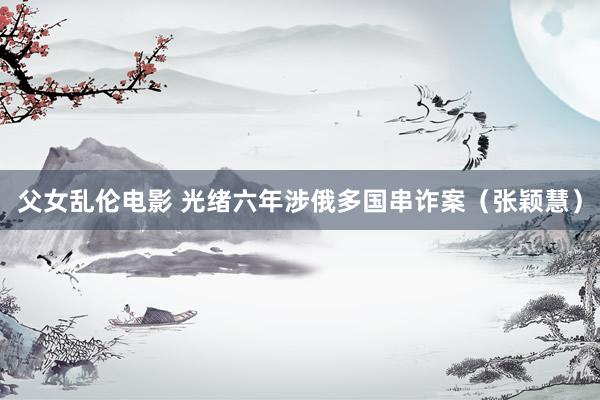 父女乱伦电影 光绪六年涉俄多国串诈案（张颖慧）