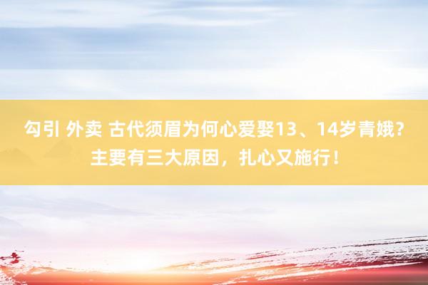 勾引 外卖 古代须眉为何心爱娶13、14岁青娥？主要有三大原因，扎心又施行！