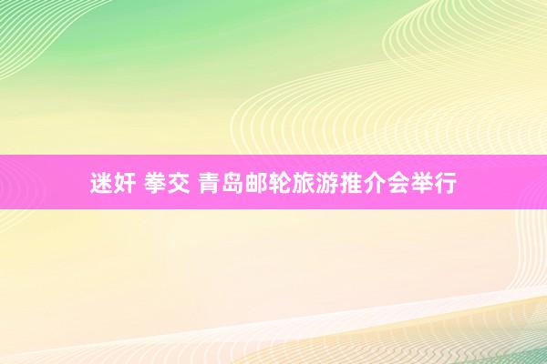 迷奸 拳交 青岛邮轮旅游推介会举行
