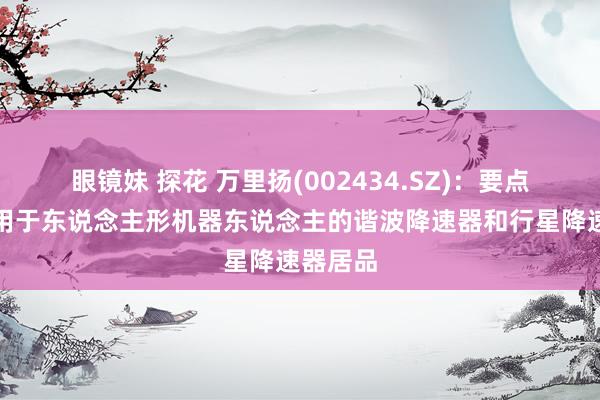 眼镜妹 探花 万里扬(002434.SZ)：要点发展利用于东说念主形机器东说念主的谐波降速器和行星降速器居品