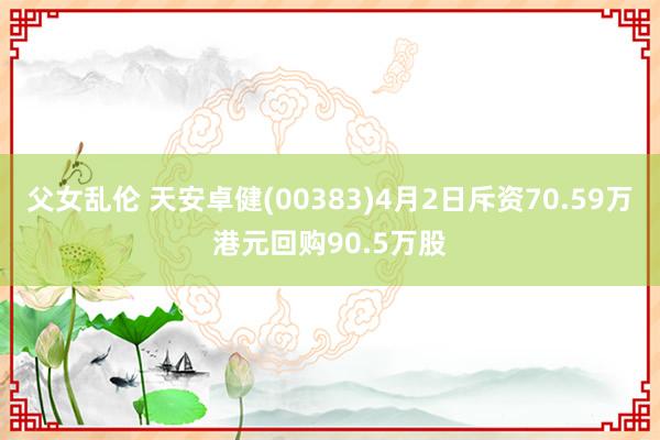 父女乱伦 天安卓健(00383)4月2日斥资70.59万港元回购90.5万股