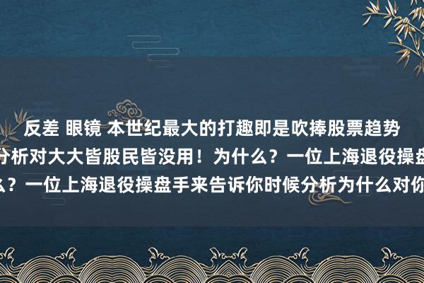 反差 眼镜 本世纪最大的打趣即是吹捧股票趋势时候分析！呵呵，时候分析对大大皆股民皆没用！为什么？一位上海退役操盘手来告诉你时候分析为什么对你没用！