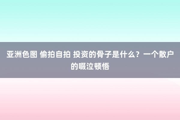 亚洲色图 偷拍自拍 投资的骨子是什么？一个散户的啜泣顿悟