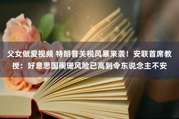 父女做爱视频 特朗普关税风暴来袭！安联首席教授：好意思国阑珊风险已高到令东说念主不安