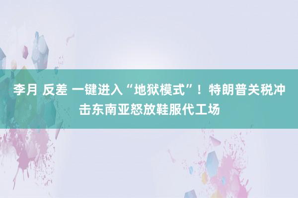 李月 反差 一键进入“地狱模式”！特朗普关税冲击东南亚怒放鞋服代工场
