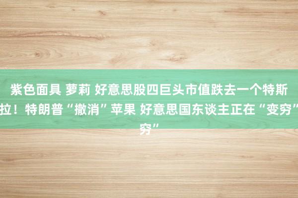 紫色面具 萝莉 好意思股四巨头市值跌去一个特斯拉！特朗普“撤消”苹果 好意思国东谈主正在“变穷”