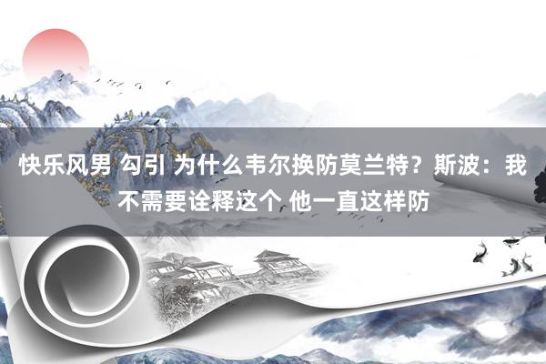 快乐风男 勾引 为什么韦尔换防莫兰特？斯波：我不需要诠释这个 他一直这样防