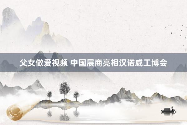 父女做爱视频 中国展商亮相汉诺威工博会