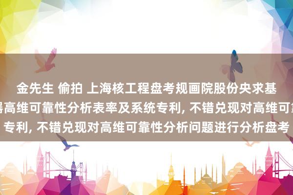 金先生 偷拍 上海核工程盘考规画院股份央求基于概率盒的能源吸振器高维可靠性分析表率及系统专利， 不错兑现对高维可靠性分析问题进行分析盘考