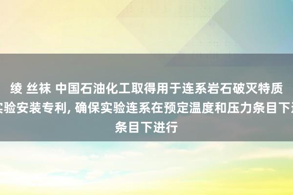 绫 丝袜 中国石油化工取得用于连系岩石破灭特质的实验安装专利， 确保实验连系在预定温度和压力条目下进行