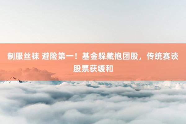制服丝袜 避险第一！基金躲藏抱团股，传统赛谈股票获缓和