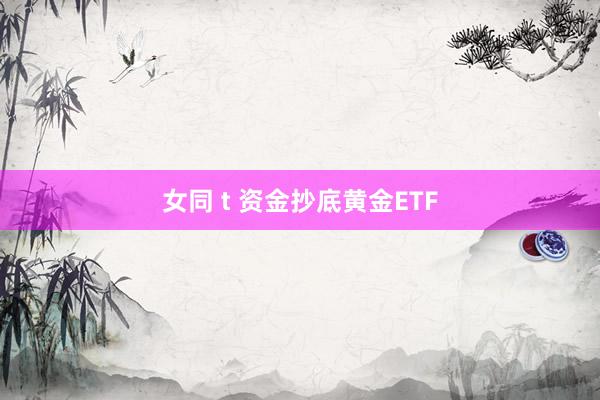 女同 t 资金抄底黄金ETF