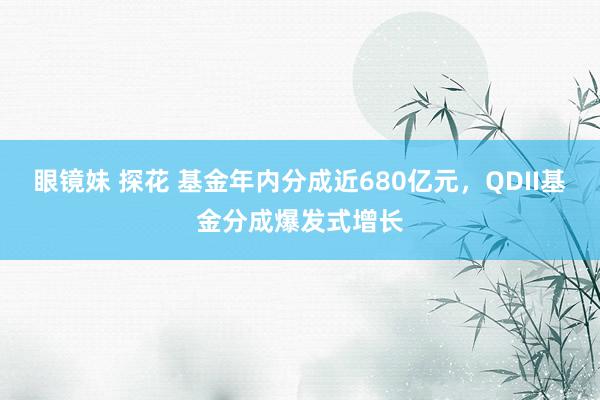 眼镜妹 探花 基金年内分成近680亿元，QDII基金分成爆发式增长