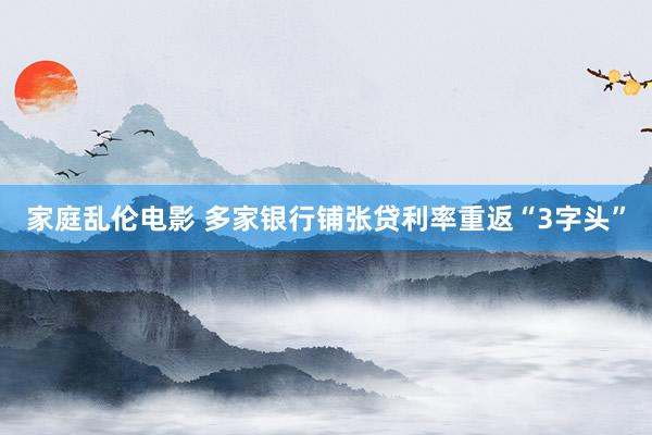 家庭乱伦电影 多家银行铺张贷利率重返“3字头”