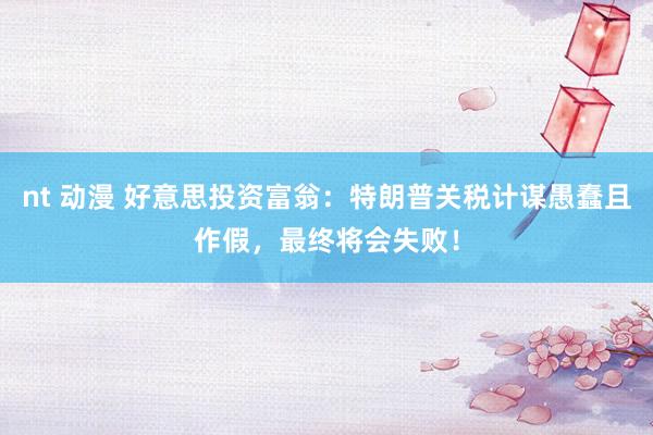 nt 动漫 好意思投资富翁：特朗普关税计谋愚蠢且作假，最终将会失败！