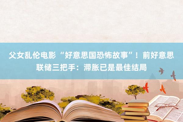 父女乱伦电影 “好意思国恐怖故事”！前好意思联储三把手：滞胀已是最佳结局