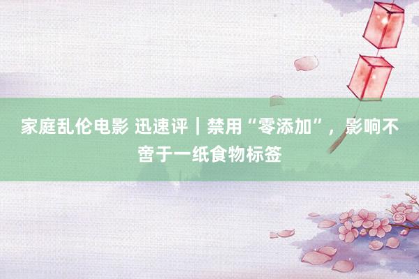 家庭乱伦电影 迅速评｜禁用“零添加”，影响不啻于一纸食物标签