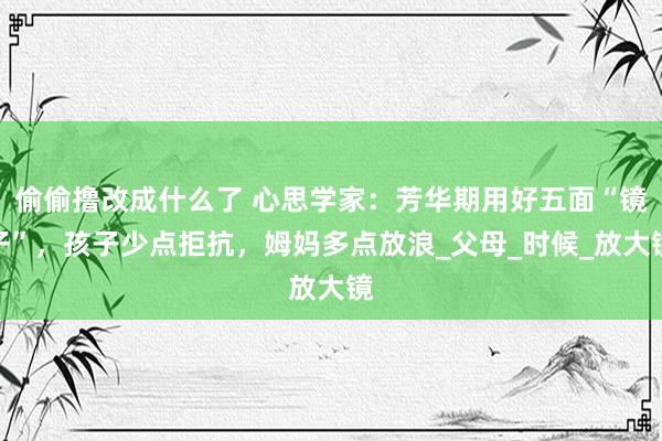偷偷撸改成什么了 心思学家：芳华期用好五面“镜子”，孩子少点拒抗，姆妈多点放浪_父母_时候_放大镜