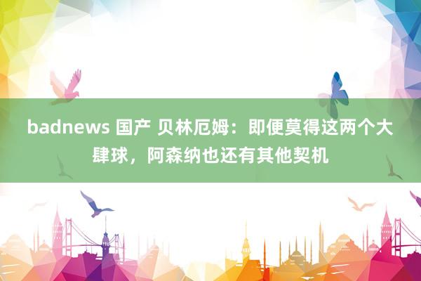 badnews 国产 贝林厄姆：即便莫得这两个大肆球，阿森纳也还有其他契机
