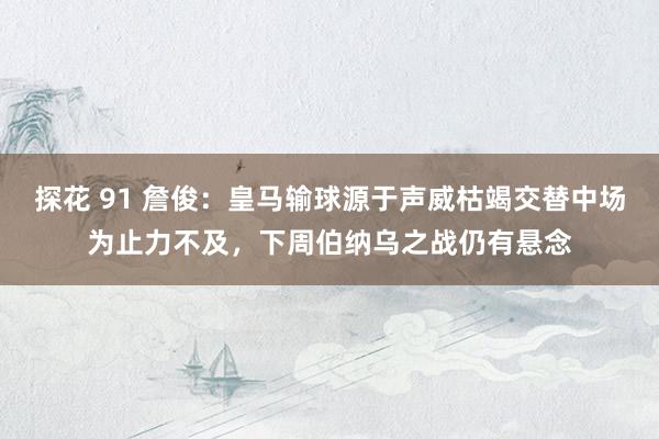 探花 91 詹俊：皇马输球源于声威枯竭交替中场为止力不及，下周伯纳乌之战仍有悬念