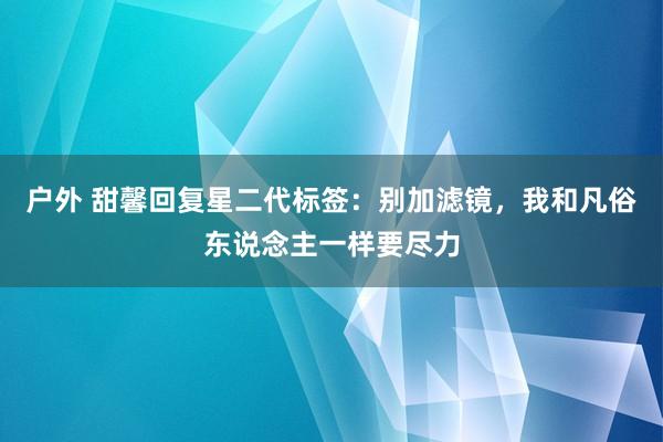 户外 甜馨回复星二代标签：别加滤镜，我和凡俗东说念主一样要尽力