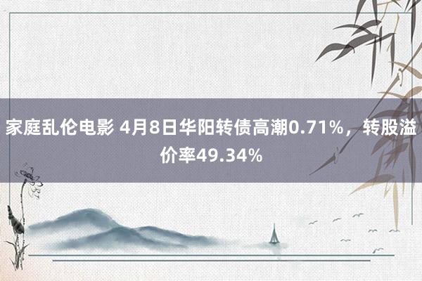 家庭乱伦电影 4月8日华阳转债高潮0.71%，转股溢价率49.34%