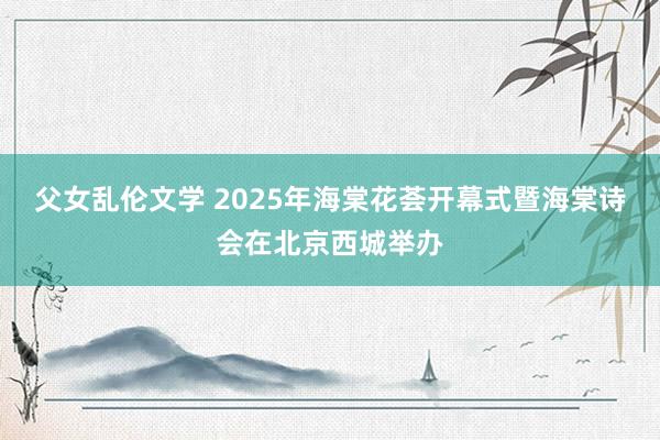 父女乱伦文学 2025年海棠花荟开幕式暨海棠诗会在北京西城举办