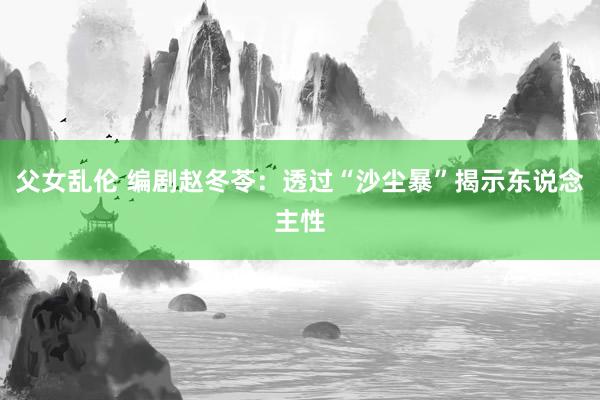父女乱伦 编剧赵冬苓：透过“沙尘暴”揭示东说念主性