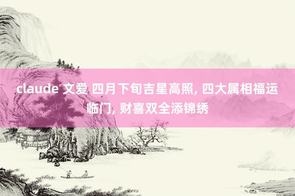 claude 文爱 四月下旬吉星高照， 四大属相福运临门， 财喜双全添锦绣