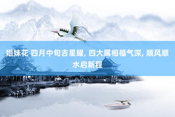 姐妹花 四月中旬吉星耀， 四大属相福气深， 顺风顺水启新程