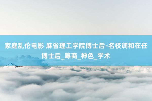 家庭乱伦电影 麻省理工学院博士后-名校调和在任博士后_筹商_神色_学术