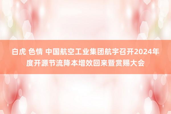 白虎 色情 中国航空工业集团航宇召开2024年度开源节流降本增效回来暨赏赐大会