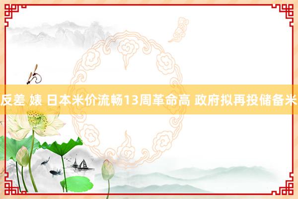 反差 婊 日本米价流畅13周革命高 政府拟再投储备米