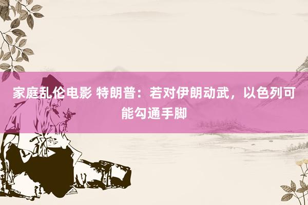 家庭乱伦电影 特朗普：若对伊朗动武，以色列可能勾通手脚