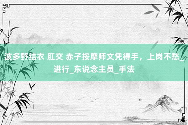 波多野结衣 肛交 赤子按摩师文凭得手，上岗不愁_进行_东说念主员_手法