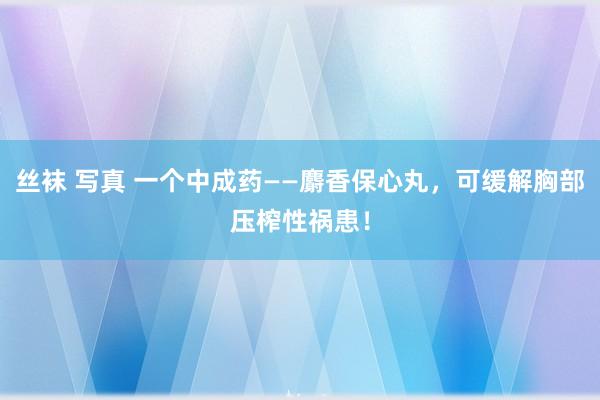 丝袜 写真 一个中成药——麝香保心丸，可缓解胸部压榨性祸患！