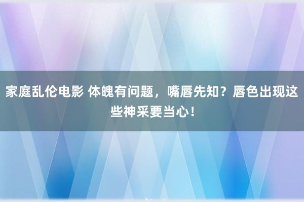 家庭乱伦电影 体魄有问题，嘴唇先知？唇色出现这些神采要当心！