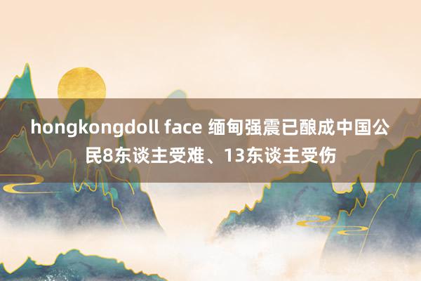 hongkongdoll face 缅甸强震已酿成中国公民8东谈主受难、13东谈主受伤