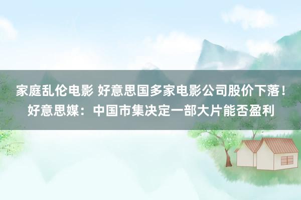 家庭乱伦电影 好意思国多家电影公司股价下落！好意思媒：中国市集决定一部大片能否盈利