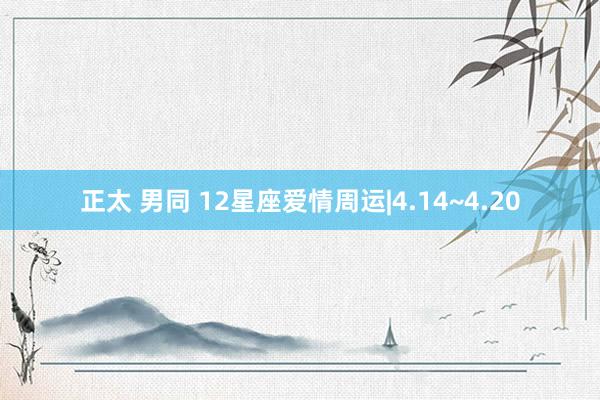 正太 男同 12星座爱情周运|4.14~4.20